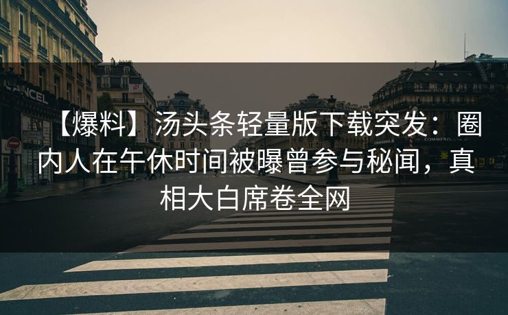 【爆料】汤头条轻量版下载突发:圈内人在午休时间被曝曾参与秘闻,真相大白席卷全网