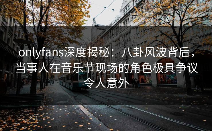 onlyfans深度揭秘:八卦风波背后,当事人在音乐节现场的角色极具争议令人意外