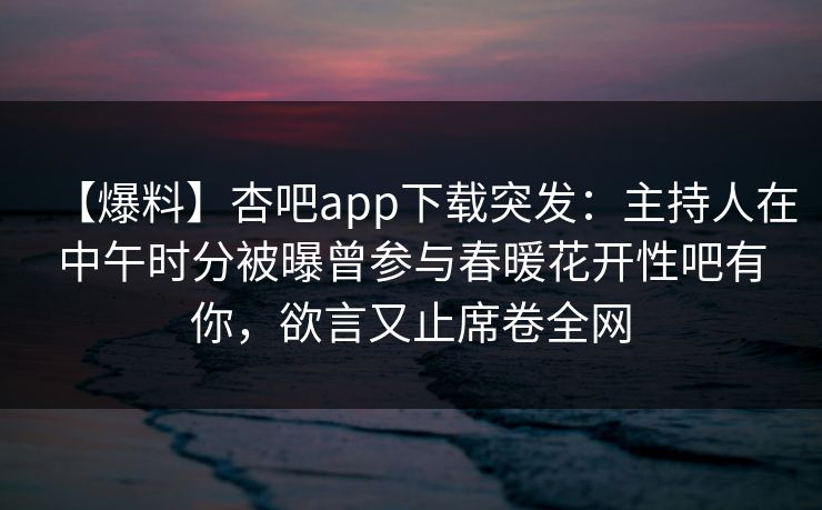 【爆料】杏吧app下载突发:主持人在中午时分被曝曾参与春暖花开性吧有你,欲言又止席卷全网