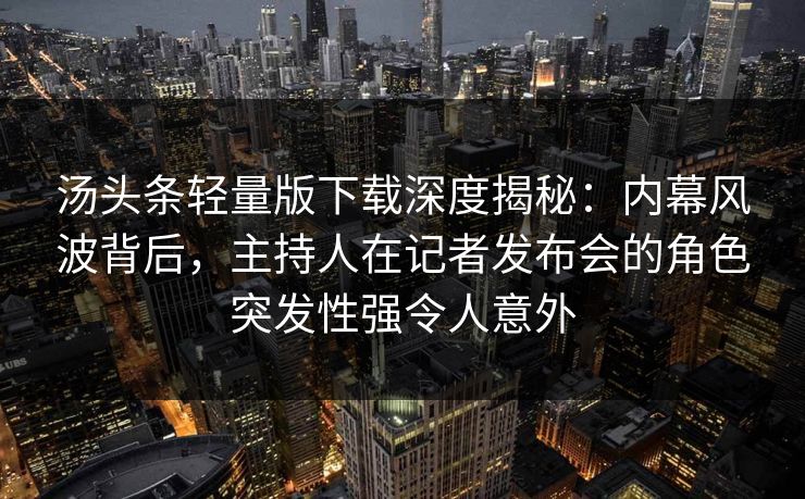 汤头条轻量版下载深度揭秘:内幕风波背后,主持人在记者发布会的角色突发性强令人意外