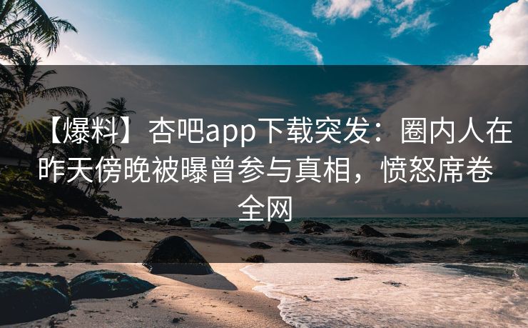 【爆料】杏吧app下载突发:圈内人在昨天傍晚被曝曾参与真相,愤怒席卷全网