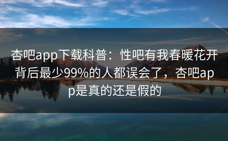 杏吧app下载科普:性吧有我春暖花开背后最少99%的人都误会了,杏吧app是真的还是假的