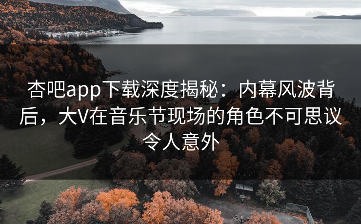 杏吧app下载深度揭秘:内幕风波背后,大V在音乐节现场的角色不可思议令人意外