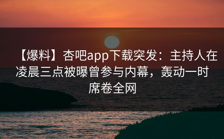 【爆料】杏吧app下载突发:主持人在凌晨三点被曝曾参与内幕,轰动一时席卷全网
