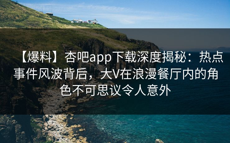 【爆料】杏吧app下载深度揭秘:热点事件风波背后,大V在浪漫餐厅内的角色不可思议令人意外