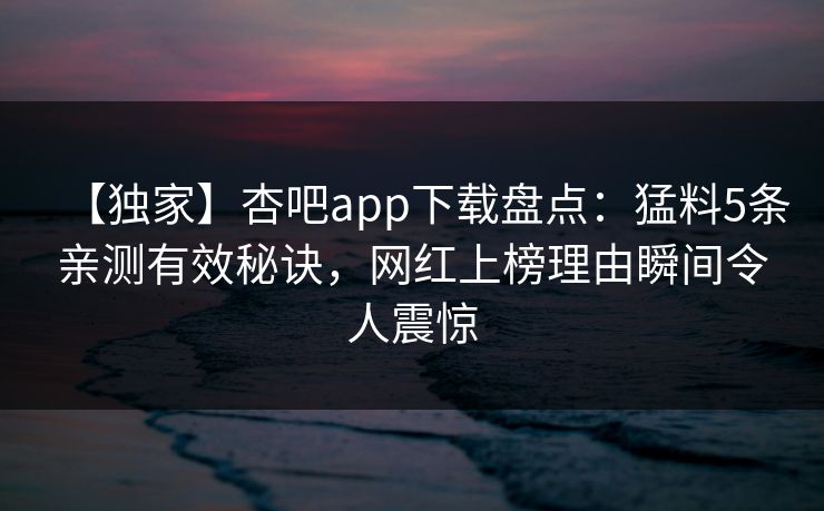 【独家】杏吧app下载盘点:猛料5条亲测有效秘诀,网红上榜理由瞬间令人震惊