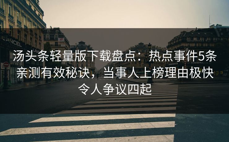 汤头条轻量版下载盘点：热点事件5条亲测有效秘诀，当事人上榜理由极快令人争议四起