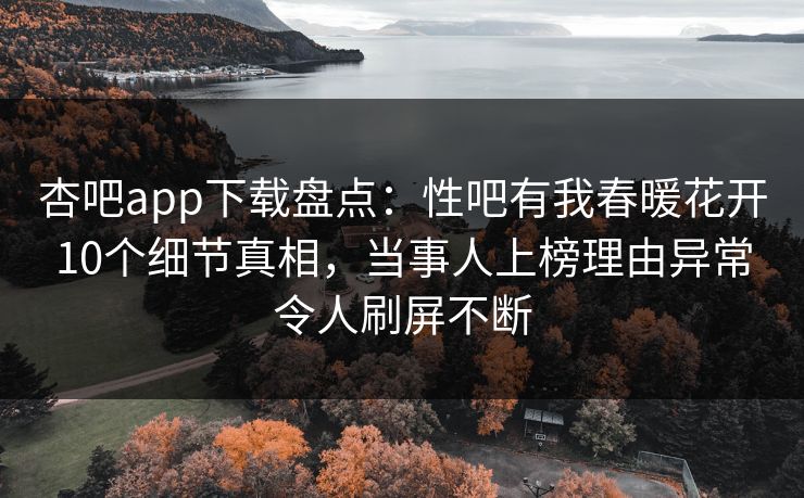 杏吧app下载盘点:性吧有我春暖花开10个细节真相,当事人上榜理由异常令人刷屏不断