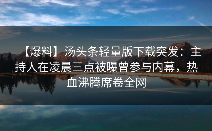 【爆料】汤头条轻量版下载突发:主持人在凌晨三点被曝曾参与内幕,热血沸腾席卷全网