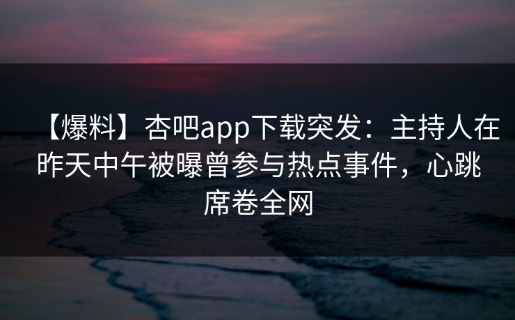 【爆料】杏吧app下载突发:主持人在昨天中午被曝曾参与热点事件,心跳席卷全网