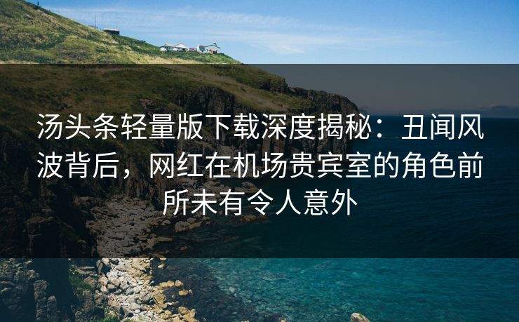 汤头条轻量版下载深度揭秘:丑闻风波背后,网红在机场贵宾室的角色前所未有令人意外