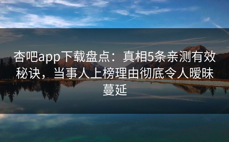 杏吧app下载盘点:真相5条亲测有效秘诀,当事人上榜理由彻底令人暧昧蔓延