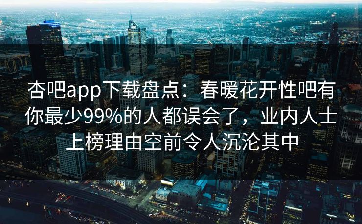杏吧app下载盘点:春暖花开性吧有你最少99%的人都误会了,业内人士上榜理由空前令人沉沦其中