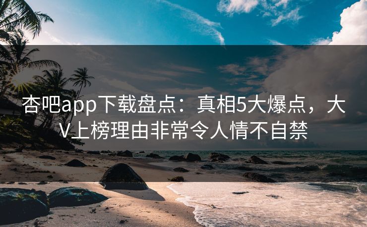 杏吧app下载盘点:真相5大爆点,大V上榜理由非常令人情不自禁