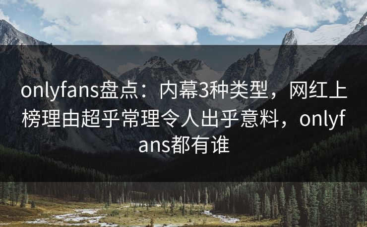 onlyfans盘点：内幕3种类型，网红上榜理由超乎常理令人出乎意料，onlyfans都有谁