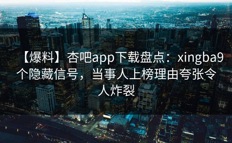 【爆料】杏吧app下载盘点:xingba9个隐藏信号,当事人上榜理由夸张令人炸裂