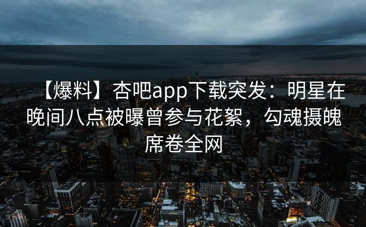 【爆料】杏吧app下载突发:明星在晚间八点被曝曾参与花絮,勾魂摄魄席卷全网
