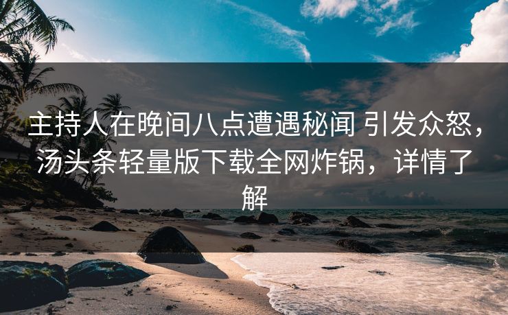 主持人在晚间八点遭遇秘闻 引发众怒，汤头条轻量版下载全网炸锅，详情了解