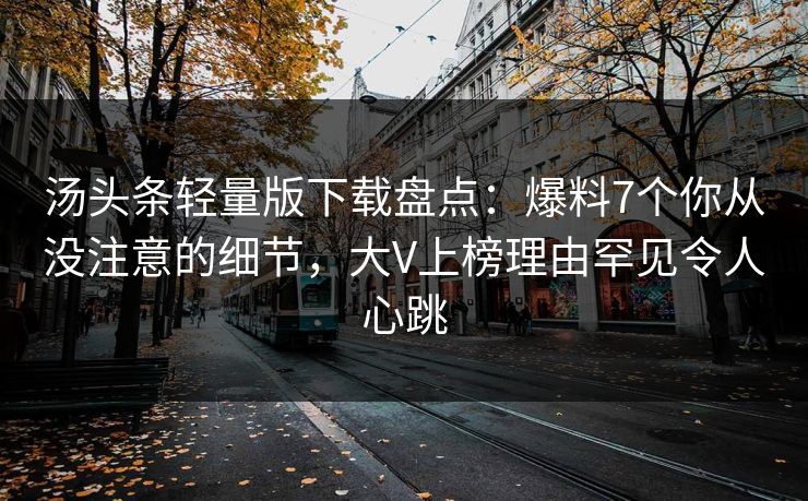 汤头条轻量版下载盘点：爆料7个你从没注意的细节，大V上榜理由罕见令人心跳