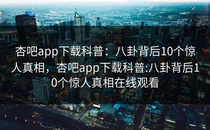 杏吧app下载科普:八卦背后10个惊人真相,杏吧app下载科普:八卦背后10个惊人真相在线观看