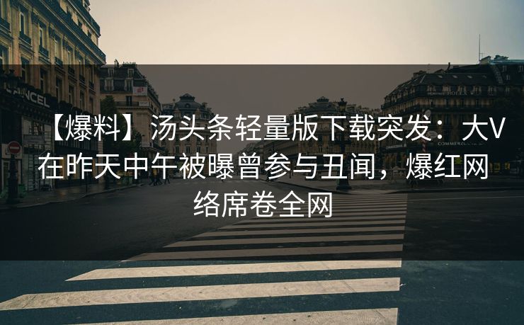 【爆料】汤头条轻量版下载突发：大V在昨天中午被曝曾参与丑闻，爆红网络席卷全网