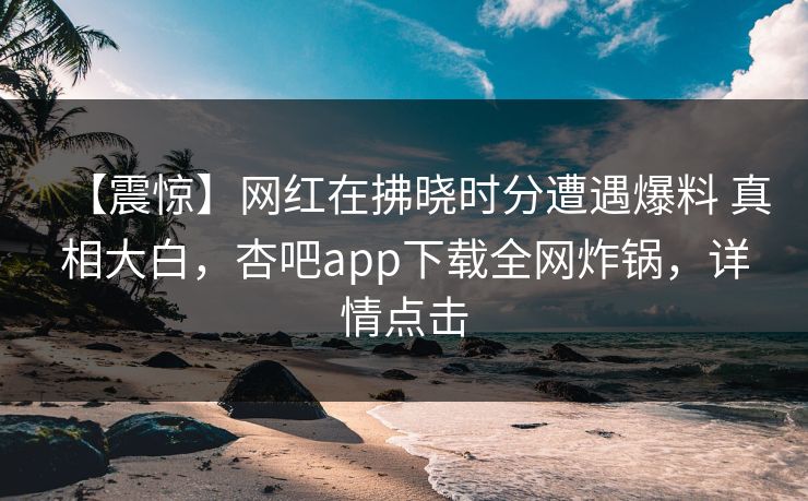 【震惊】网红在拂晓时分遭遇爆料 真相大白,杏吧app下载全网炸锅,详情点击