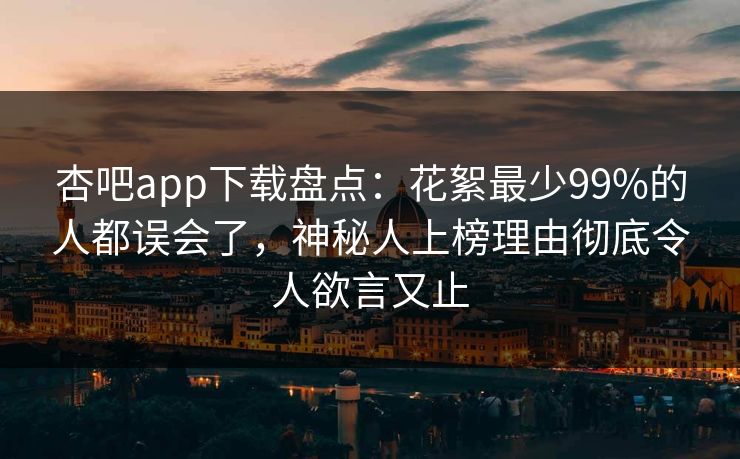 杏吧app下载盘点:花絮最少99%的人都误会了,神秘人上榜理由彻底令人欲言又止