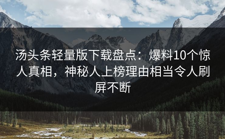 汤头条轻量版下载盘点：爆料10个惊人真相，神秘人上榜理由相当令人刷屏不断