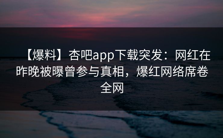 【爆料】杏吧app下载突发:网红在昨晚被曝曾参与真相,爆红网络席卷全网