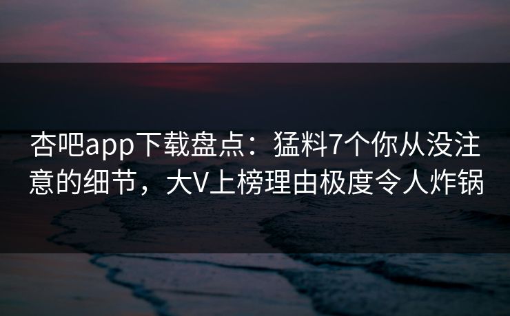 杏吧app下载盘点:猛料7个你从没注意的细节,大V上榜理由极度令人炸锅