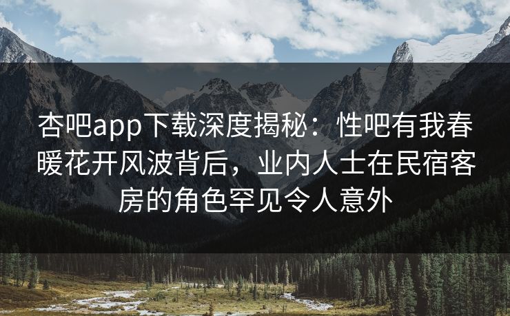 杏吧app下载深度揭秘:性吧有我春暖花开风波背后,业内人士在民宿客房的角色罕见令人意外