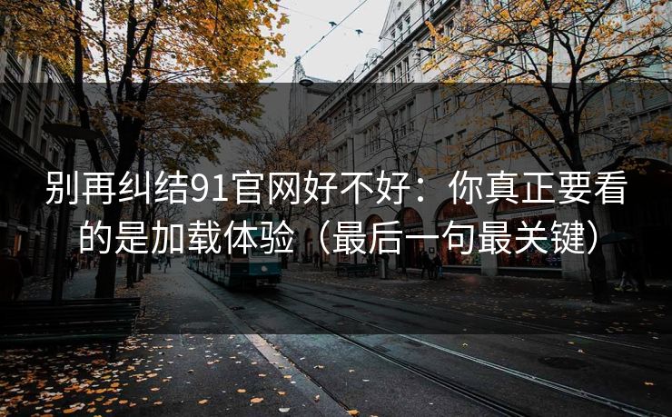 别再纠结91官网好不好:你真正要看的是加载体验(最后一句最关键)