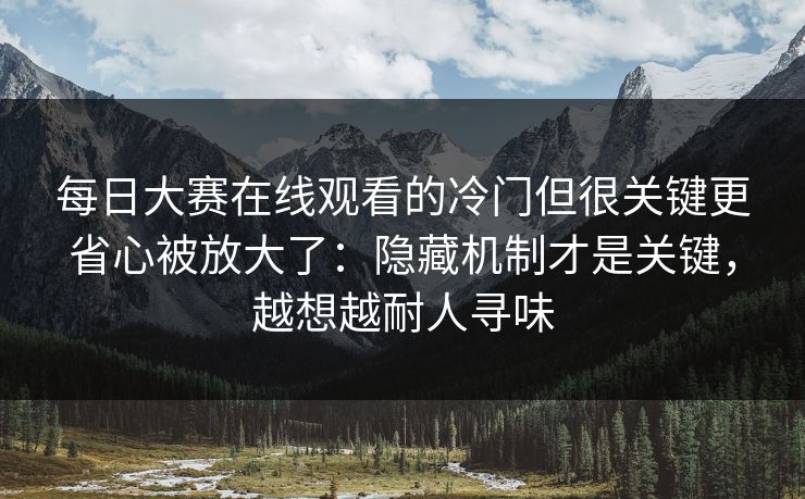每日大赛在线观看的冷门但很关键更省心被放大了：隐藏机制才是关键，越想越耐人寻味