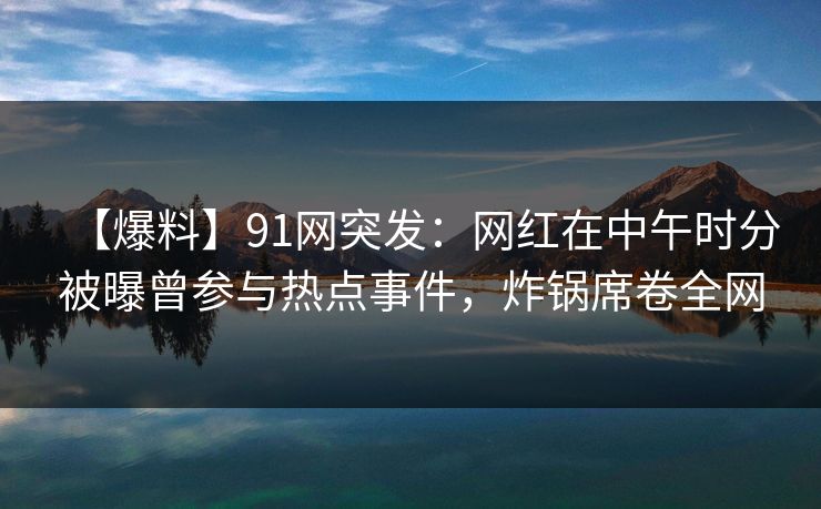 【爆料】91网突发：网红在中午时分被曝曾参与热点事件，炸锅席卷全网