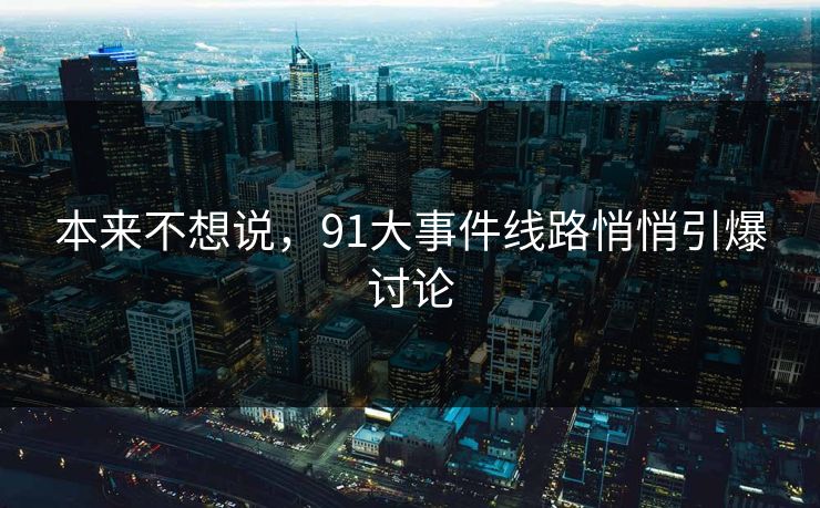 本来不想说，91大事件线路悄悄引爆讨论