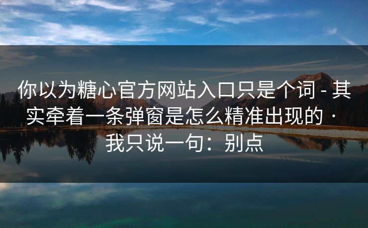 你以为糖心官方网站入口只是个词 - 其实牵着一条弹窗是怎么精准出现的 · 我只说一句:别点