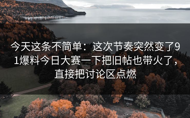今天这条不简单：这次节奏突然变了91爆料今日大赛一下把旧帖也带火了，直接把讨论区点燃