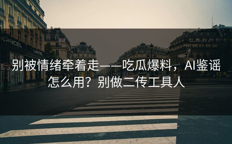 别被情绪牵着走——吃瓜爆料，AI鉴谣怎么用？别做二传工具人