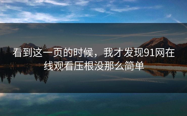 看到这一页的时候,我才发现91网在线观看压根没那么简单