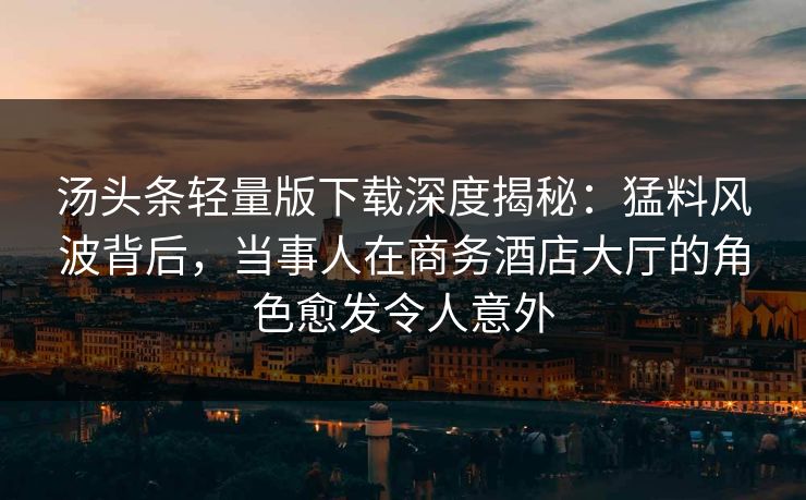 汤头条轻量版下载深度揭秘:猛料风波背后,当事人在商务酒店大厅的角色愈发令人意外 汤头条轻量版下载深度揭秘:猛料风波背后,当事人在商务酒店大厅的角色愈发令人意外