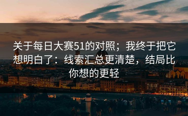 关于每日大赛51的对照；我终于把它想明白了：线索汇总更清楚，结局比你想的更轻
