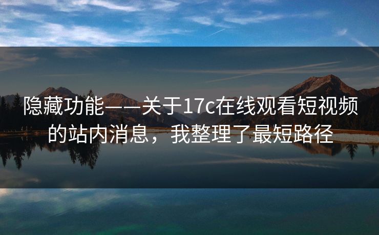 隐藏功能——关于17c在线观看短视频的站内消息,我整理了最短路径 隐藏功能——关于17c在线观看短视频的站内消息,我整理了最短路径
