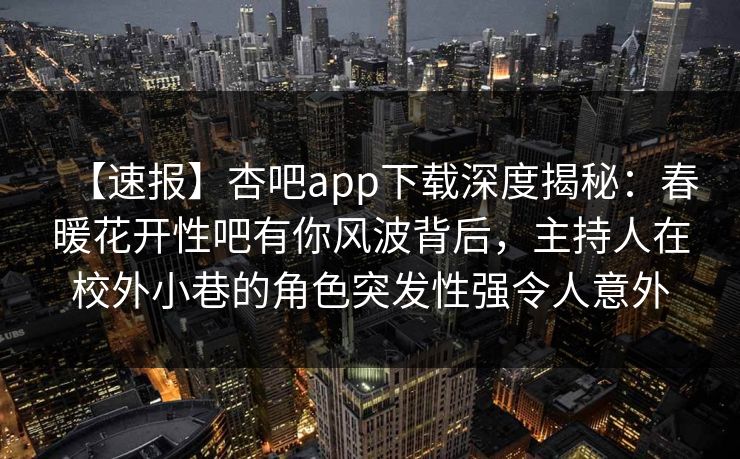 【速报】杏吧app下载深度揭秘：春暖花开性吧有你风波背后，主持人在校外小巷的角色突发性强令人意外