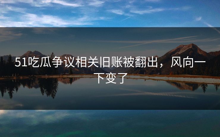 51吃瓜争议相关旧账被翻出,风向一下变了