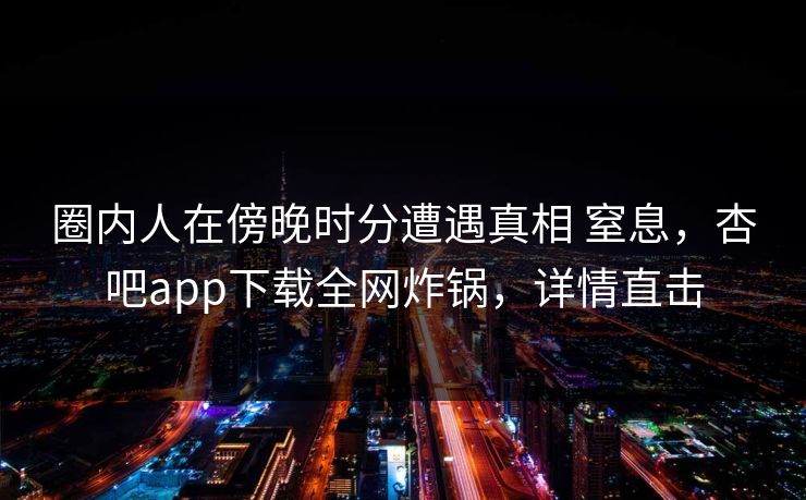 圈内人在傍晚时分遭遇真相 窒息,杏吧app下载全网炸锅,详情直击