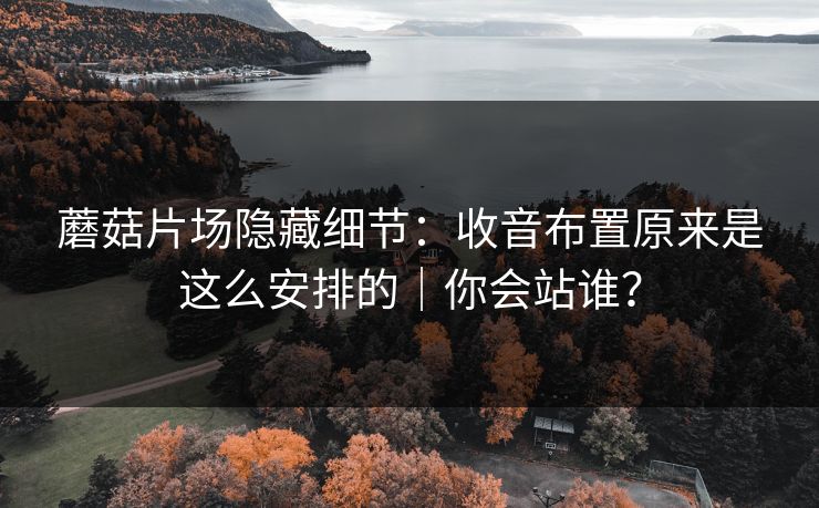 蘑菇片场隐藏细节:收音布置原来是这么安排的|你会站谁?