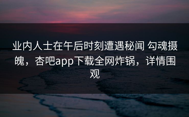 业内人士在午后时刻遭遇秘闻 勾魂摄魄,杏吧app下载全网炸锅,详情围观