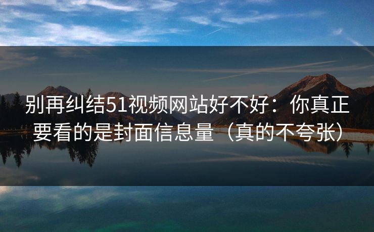 别再纠结51视频网站好不好:你真正要看的是封面信息量(真的不夸张)
