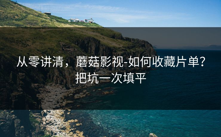 从零讲清,蘑菇影视-如何收藏片单?把坑一次填平