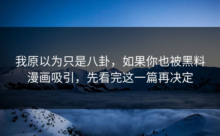 我原以为只是八卦,如果你也被黑料漫画吸引,先看完这一篇再决定